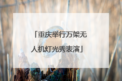 重庆举行万架无人机灯光秀表演